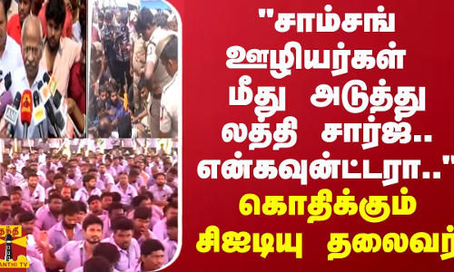 சாம்சங் ஊழியர்கள் மீது அடுத்து லத்தி சார்ஜ்.. என்கவுன்ட்டரா..? கொதிக்கும் சிஐடியு தலைவர்