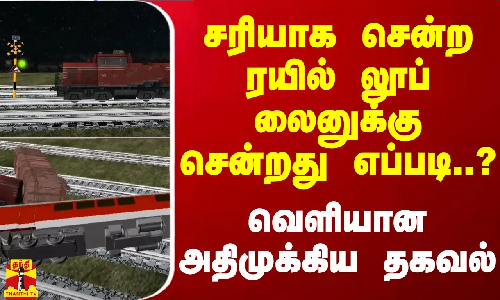 சரியாக சென்ற ரயில் லூப் லைனுக்கு சென்றது எப்படி..? - வெளியான அதிமுக்கிய தகவல்