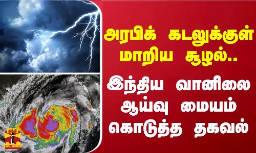 அரபிக் கடலுக்குள் மாறிய சூழல்.. - இந்திய வானிலை ஆய்வு மையம் கொடுத்த தகவல்