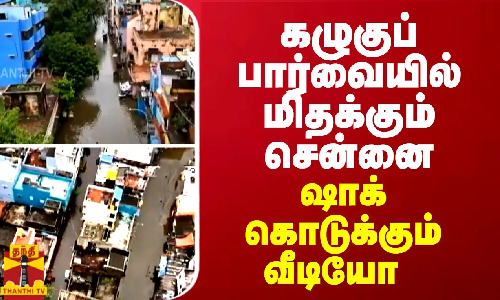 கழுகுப் பார்வையில் மிதக்கும் சென்னை... ஷாக் கொடுக்கும் வீடியோ