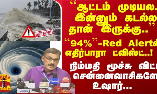 ``ஆட்டம் முடியல.. ``94%...Red Alertல் எதிர்பாரா ட்விஸ்ட்..! சென்னைவாசிகளே உஷார்...