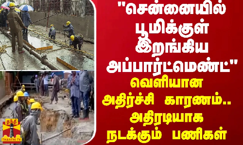 சென்னையில் பூமிக்குள் இறங்கிய அப்பார்ட்மெண்ட் வெளியான அதிர்ச்சி காரணம்..அதிரடியாக நடக்கும் பணிகள்