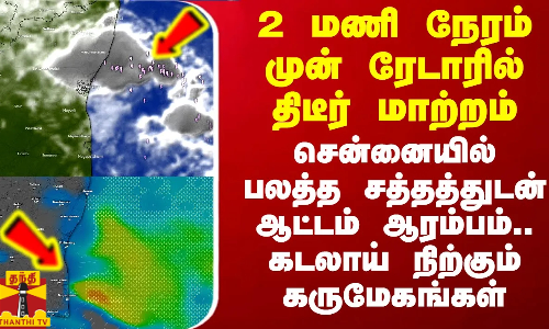 2 மணி நேரம் முன் ரேடாரில் திடீர் மாற்றம்.. சென்னையில் பலத்த சத்தத்துடன் ஆட்டம் ஆரம்பம்