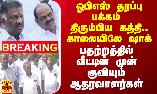ஓபிஎஸ் தரப்பு பக்கம் திரும்பிய கத்தி..காலையிலே ஷாக்.. பதற்றத்தில் வீட்டின் முன் குவியும் ஆதரவாளர்கள்