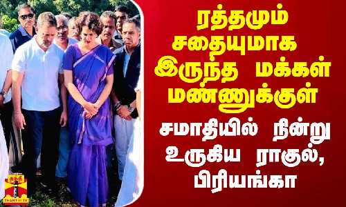 ரத்தமும் சதையுமாக இருந்த மக்கள் மண்ணுக்குள்.. சமாதியில் நின்று உருகிய ராகுல், பிரியங்கா