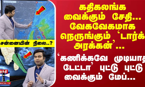 கதிகலங்க வைக்கும் சேதி... வேகவேகமாக நெருங்கும் `டார்க் அரக்கன்... சென்னையின் நிலை..? `கணிக்கவே முடியாத டேட்டா புட்டு புட்டு வைக்கும் மேப்...