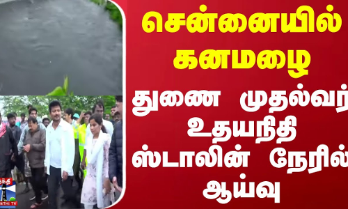 சென்னையில் கனமழை - துணை முதல்வர் உதயநிதி ஸ்டாலின் நேரில் ஆய்வு
