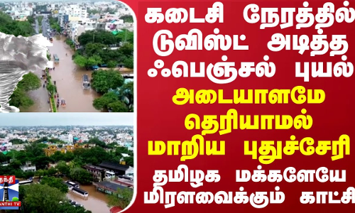 கடைசி நேரத்தில் டுவிஸ்ட் அடித்த புயல்... அடையாளமே தெரியாமல் மாறிய புதுச்சேரி - மிரளவைக்கும் காட்சி