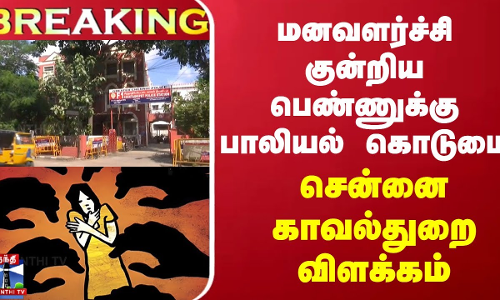 #BREAKING | மனவளர்ச்சி குன்றிய பெண்ணுக்கு பாலியல் கொடுமை - சென்னை காவல்துறை விளக்கம்