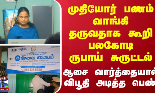 முதியோர் பணம் வாங்கி தருவதாக கூறி பலகோடி ருபாய் சுருட்டல் - ஆசை வார்த்தையால் விபூதி அடித்த பெண்