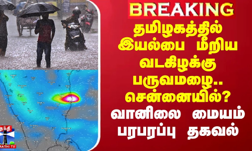தமிழகத்தில் இயல்பை மீறிய வடகிழக்கு பருவமழை.. சென்னையில்? - வானிலை மையம் பரபரப்பு தகவல்
