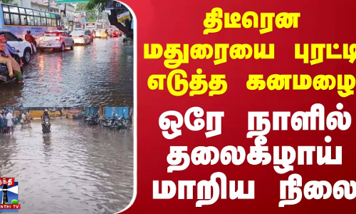 திடீரென மதுரையை புரட்டி எடுத்த கனமழை - ஒரே நாளில் தலைகீழாய் மாறிய நிலை