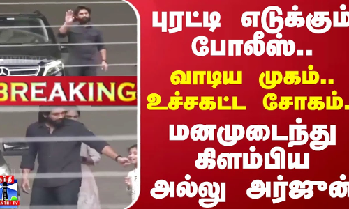 #BREAKING | புரட்டி எடுக்கும் போலீஸ்..வாடிய முகம் உச்சகட்ட சோகம்..மனமுடைந்து கிளம்பிய அல்லு அர்ஜுன்