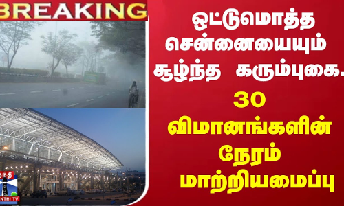 #BREAKING ||  ஒட்டுமொத்த சென்னையையும் சூழ்ந்த கரும்புகை.. 30 விமானங்களின் நேரம் மாற்றியமைப்பு