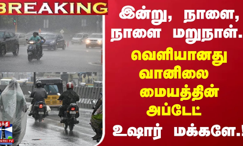 #BREAKING || இன்று, நாளை, நாளை மறுநாள்...வெளியானது வானிலை மையத்தின் அப்டேட் - உஷார் மக்களே..!