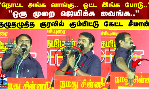 நோட்ட அங்க வாங்கு.. ஓட்ட இங்க போடு.. ஒரு முறை ஜெயிக்க வைங்க.. தழுதழுத்த குரலில் கும்பிட்டு கேட்ட சீமான்