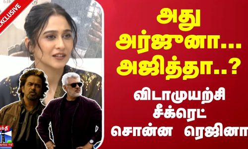 அது அர்ஜுனா... அஜித்தா..? விடாமுயற்சி சீக்ரெட் சொன்ன ரெஜினா