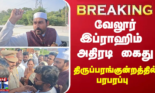 வேலூர் இப்ராஹிம் அதிரடி கைது... திருப்பரங்குன்றத்தில் பரபரப்பு