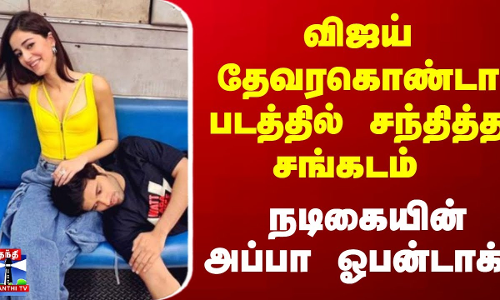 விஜய் தேவரகொண்டா படத்தில் சந்தித்த சங்கடம் - நடிகையின் அப்பா ஓபன்டாக்