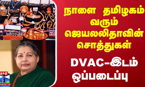 நாளை தமிழகம் வரும் ஜெயலலிதாவின் சொத்துகள்... DVAC-இடம் ஒப்படைப்பு