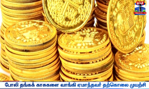 போலி தங்கக் காசுகளை வாங்கி ஏமாந்தவர் தற்கொலை முயற்சி