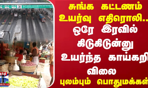 சுங்க கட்டணம் உயர்வு எதிரொலி..! ஒரே இரவில் கிடுகிடுன்னு உயர்ந்த காய்கறி விலை..