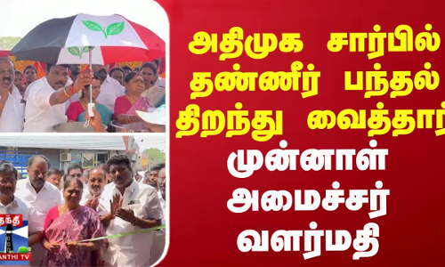 அதிமுக சார்பில் தண்ணீர் பந்தல் திறந்து வைத்தார் முன்னாள் அமைச்சர் வளர்மதி