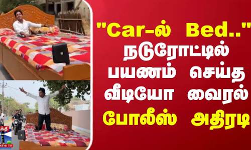 Car-ல் Bed..  நடுரோட்டில் பயணம் செய்த வீடியோ வைரல்.. போலீஸ் அதிரடி