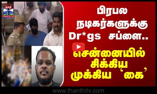 பிரபல நடிகர்களுக்கு Dr*gs சப்ளை.. சென்னையில் சிக்கிய முக்கிய `கை