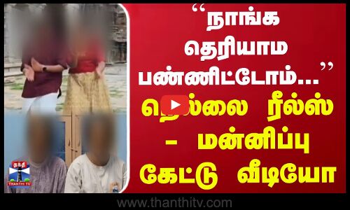``நாங்க தெரியாம பண்ணிட்டோம்... நெல்லை ரீல்ஸ் - மன்னிப்பு கேட்டு வீடியோ