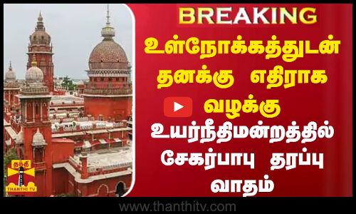 #BREAKING | உள்நோக்கத்துடன் தனக்கு எதிராக வழக்கு!உயர்நீதிமன்றத்தில் அமைச்சர் சேகர்பாபு தரப்பு வாதம்