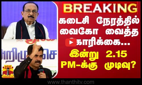 BREAKING || கடைசி நேரத்தில் வைகோ வைத்த கோரிக்கை... இன்று 2.15 PM-க்கு முடிவு?