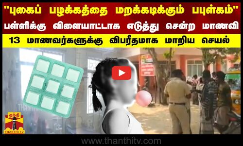 புகைப் பழக்கத்தை மறக்கடிக்கும் பபுள்கம்.பள்ளிக்கு விளையாட்டாக எடுத்து சென்ற மாணவி.13 மாணவர்களுக்கு