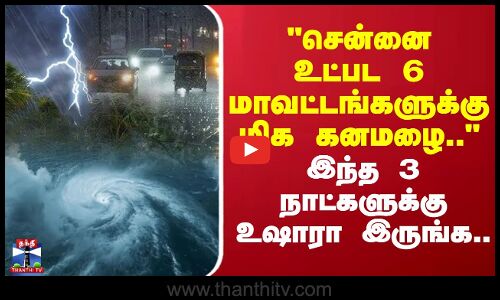 Heavy Rain | Weather Update |சென்னை உட்பட 6 மாவட்டங்களுக்கு மிக கனமழை-3 நாட்களுக்கு உஷாரா இருங்க
