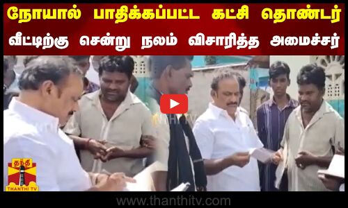 நோயால் பாதிக்கப்பட்ட கட்சி தொண்டர் - வீட்டிற்கு சென்று நலம் விசாரித்த அமைச்சர்