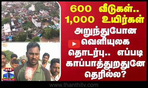600 வீடுகள்.. 1,000 உயிர்கள்.. அறுந்துபோன வெளியுலக தொடர்பு.. எப்படி காப்பாத்துறதுனே தெரில்ல?