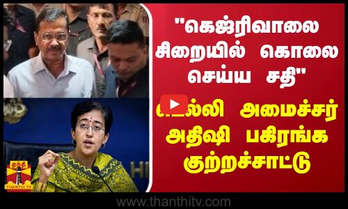 அரவிந்த் கெஜ்ரிவாலை சிறையில் கொலை செய்ய சதி டெல்லி அமைச்சர் அதிஷி பகிரங்க குற்றச்சாட்டு