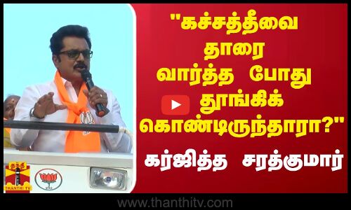 கச்சத்தீவை தாரை வார்த்த போது தூங்கிக் கொண்டிருந்தாரா? - கர்ஜித்த சரத்குமார்