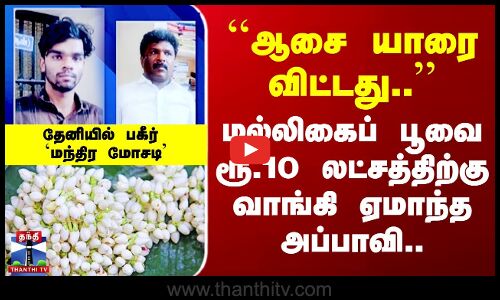``ஆசை யாரை விட்டது’’ மல்லிகைப் பூவை ரூ.10 லட்சத்திற்கு வாங்கி ஏமாந்த அப்பாவி
