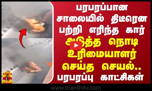 பரபரப்பான சாலையில் திடீரென பற்றி எரிந்த கார்! அடுத்த நொடி உரிமையாளர் செய்த செயல்! பரபரப்பு காட்சிகள்