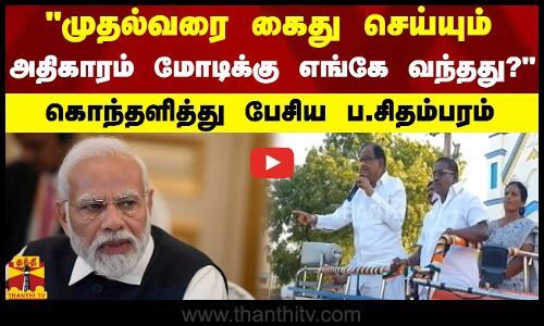 முதல்வரை கைது செய்யும் அதிகாரம் மோடிக்கு எங்கே வந்த‌து? - கொந்தளித்து பேசிய  ப.சிதம்பரம்
