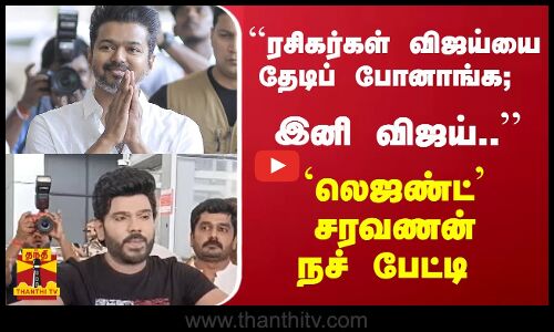 ``ரசிகர்கள் விஜய்யை தேடிப் போனாங்க; இனி விஜய் .. -  லெஜண்ட் சரவணன்