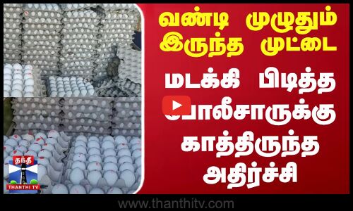 வண்டி முழுதும் இருந்த முட்டை - மடக்கி பிடித்த போலீசாருக்கு காத்திருந்த அதிர்ச்சி