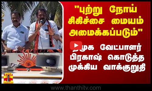 புற்று நோய் சிகிச்சை மையம் அமைக்கப்படும் - திமுக வேட்பாளர் பிரகாஷ் கொடுத்த முக்கிய வாக்குறுதி