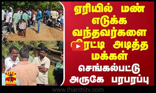 ஏரியில் மண் எடுக்க வந்தவர்களை விரட்டி அடித்த மக்கள் - செங்கல்பட்டு அருகே பரபரப்பு