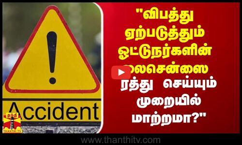 விபத்து ஏற்படுத்தும் ஓட்டுநர்களின் லைசென்ஸை ரத்து செய்யும் நடைமுறையில் மாற்றமா?