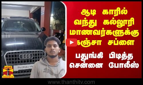 ஆடி காரில் வந்து கல்லூரி மாணவர்களுக்கு உயர் ரக கஞ்சா சப்ளை - பதுங்கி பிடித்த சென்னை போலீஸ்