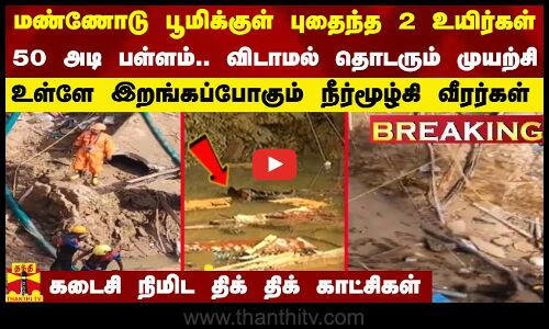 மண்ணோடு பூமிக்குள் புதைந்த 2 உயிர்கள்... 50 அடி பள்ளம்.. விடாமல் தொடரும் முயற்சி - திக் திக் காட்சி