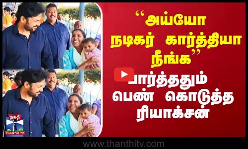 ``அய்யோ நடிகர் கார்த்தியா நீங்க’’ - பார்த்ததும் பெண் கொடுத்த ரியாக்சன்
