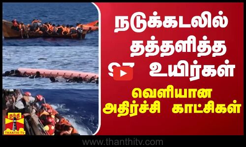 நடுக்கடலில் தத்தளித்த 97 உயிர்கள்  - வெளியான அதிர்ச்சி காட்சிகள்